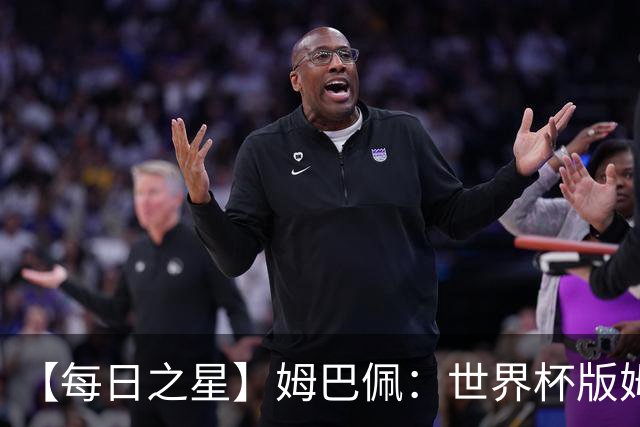 【每日之星】姆巴佩：世界杯版姆总大杀四方 超越吉鲁对望克洛泽